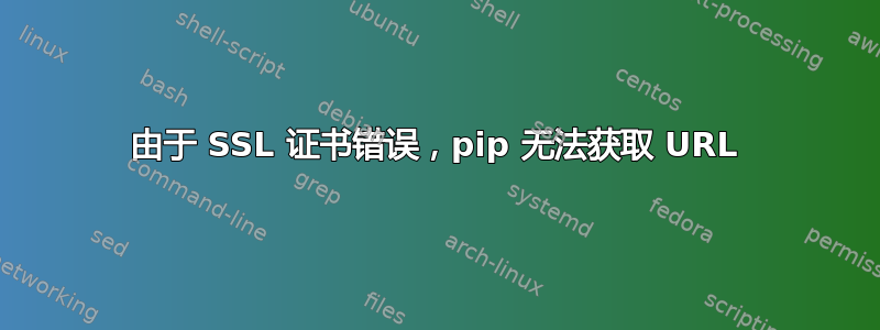 由于 SSL 证书错误，pip 无法获取 URL