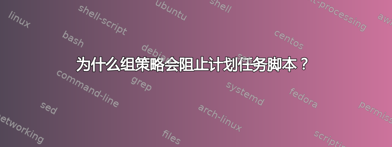 为什么组策略会阻止计划任务脚本？