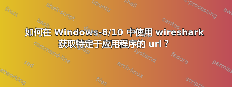 如何在 Windows-8/10 中使用 wireshark 获取特定于应用程序的 url？