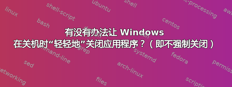 有没有办法让 Windows 在关机时“轻轻地”关闭应用程序？（即不强制关闭）