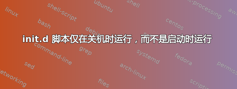 init.d 脚本仅在关机时运行，而不是启动时运行