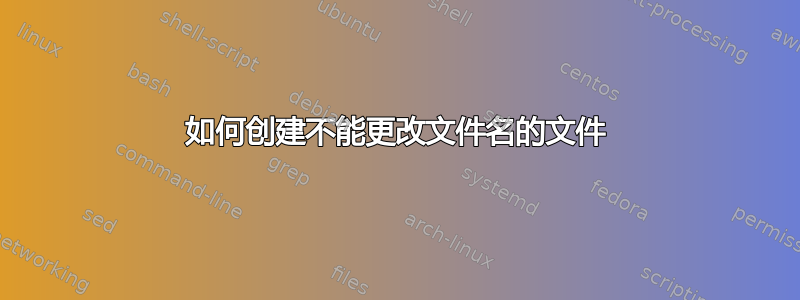 如何创建不能更改文件名的文件