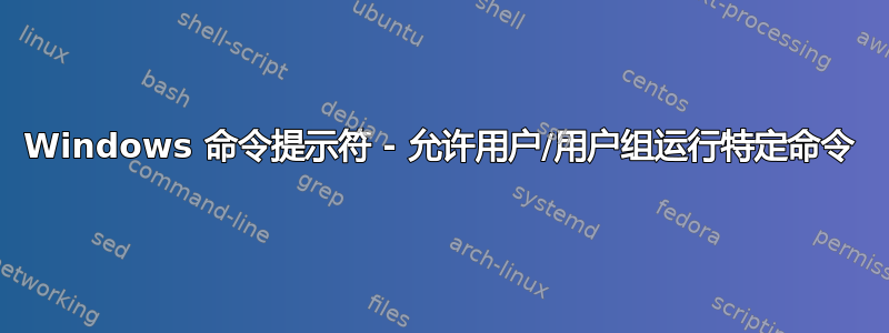 Windows 命令提示符 - 允许用户/用户组运行特定命令