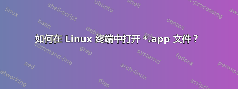 如何在 Linux 终端中打开 *.app 文件？