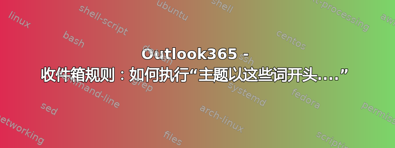 Outlook365 - 收件箱规则：如何执行“主题以这些词开头....”