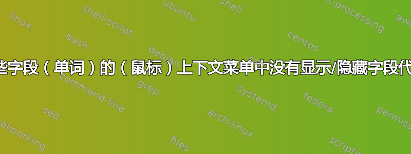 为什么在某些字段（单词）的（鼠标）上下文菜单中没有显示/隐藏字段代码的条目？