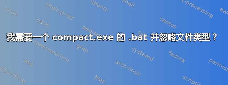 我需要一个 compact.exe 的 .bat 并忽略文件类型？