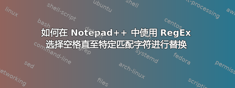 如何在 Notepad++ 中使用 RegEx 选择空格直至特定匹配字符进行替换