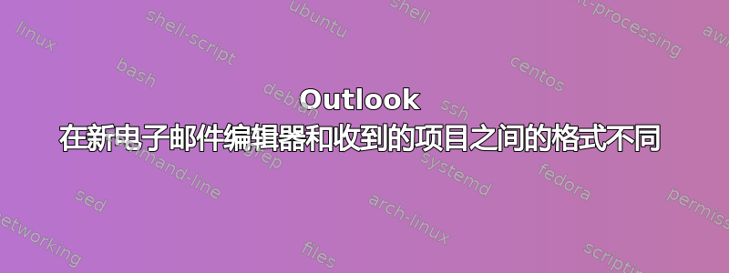 Outlook 在新电子邮件编辑器和收到的项目之间的格式不同