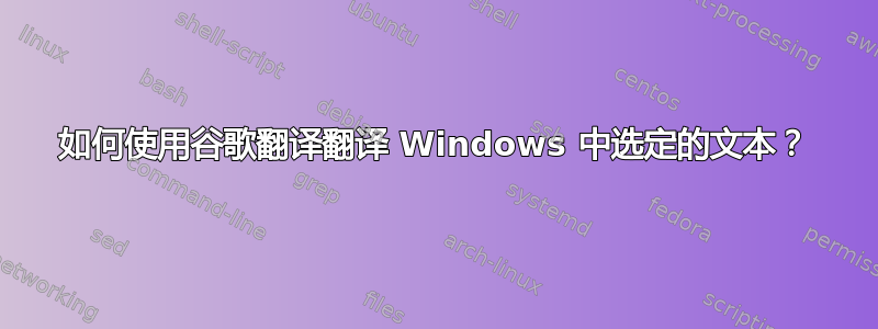 如何使用谷歌翻译翻译 Windows 中选定的文本？