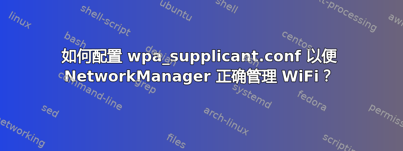 如何配置 wpa_supplicant.conf 以便 NetworkManager 正确管理 WiFi？