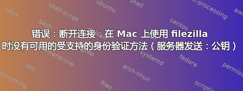 错误：断开连接：在 Mac 上使用 filezilla 时没有可用的受支持的身份验证方法（服务器发送：公钥）