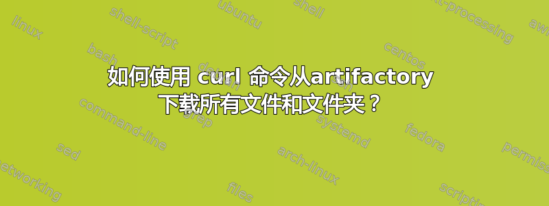 如何使用 curl 命令从artifactory 下载所有文件和文件夹？