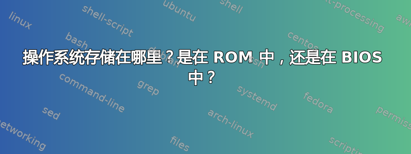 操作系统存储在哪里？是在 ROM 中，还是在 BIOS 中？