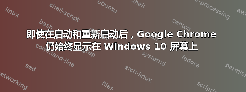 即使在启动和重新启动后，Google Chrome 仍始终显示在 Windows 10 屏幕上