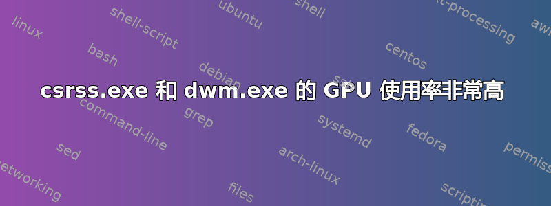 csrss.exe 和 dwm.exe 的 GPU 使用率非常高