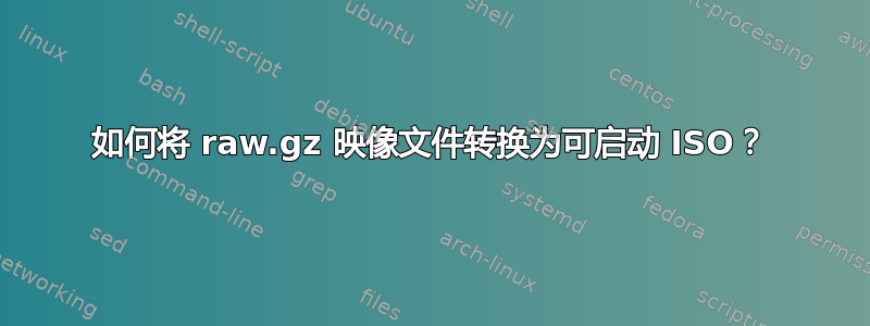 如何将 raw.gz 映像文件转换为可启动 ISO？