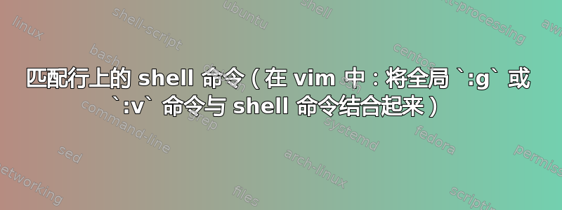 匹配行上的 shell 命令（在 vim 中：将全局 `:g` 或 `:v` 命令与 shell 命令结合起来）