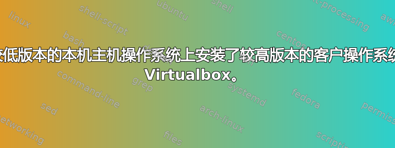 较低版本的本机主机操作系统上安装了较高版本的客户操作系统 Virtualbox。