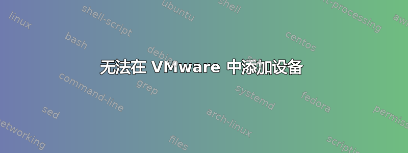 无法在 VMware 中添加设备