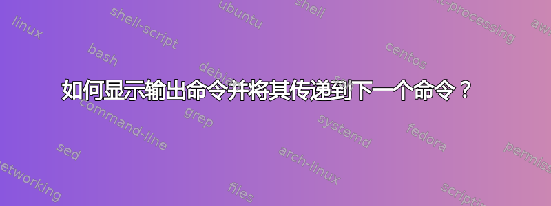 如何显示输出命令并将其传递到下一个命令？ 