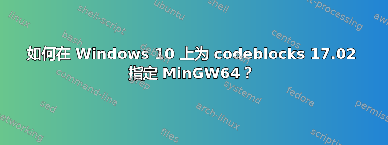 如何在 Windows 10 上为 codeblocks 17.02 指定 MinGW64？