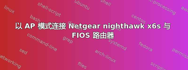 以 AP 模式连接 Netgear nighthawk x6s 与 FIOS 路由器