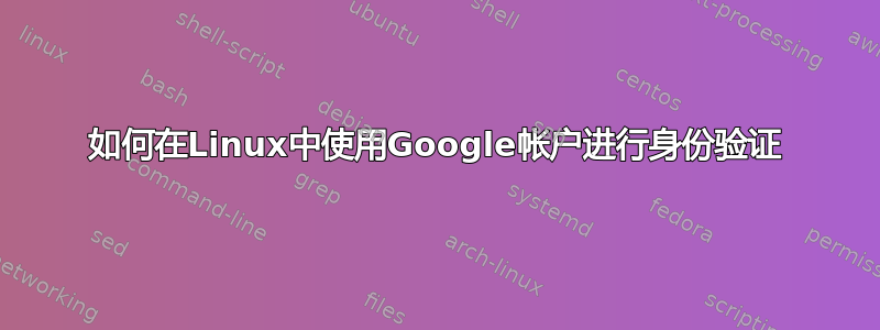 如何在Linux中使用Google帐户进行身份验证