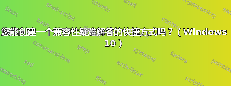 您能创建一个兼容性疑难解答的快捷方式吗？（Windows 10）