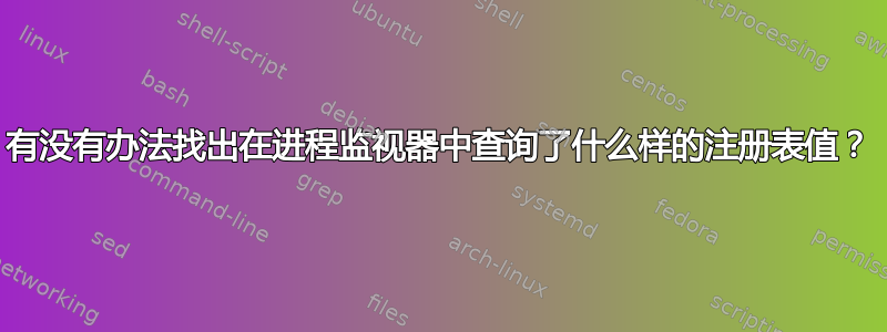 有没有办法找出在进程监视器中查询了什么样的注册表值？