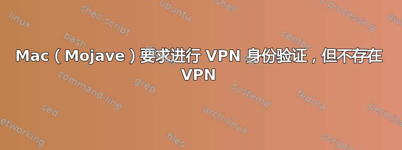 Mac（Mojave）要求进行 VPN 身份验证，但不存在 VPN