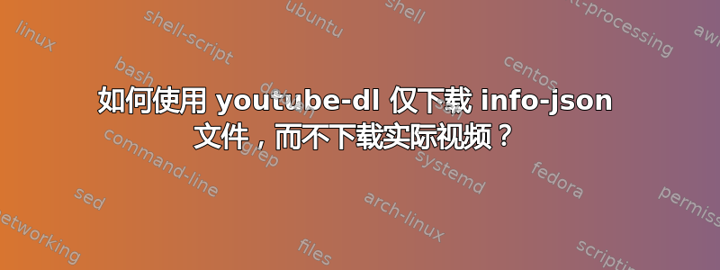 如何使用 youtube-dl 仅下载 info-json 文件，而不下载实际视频？