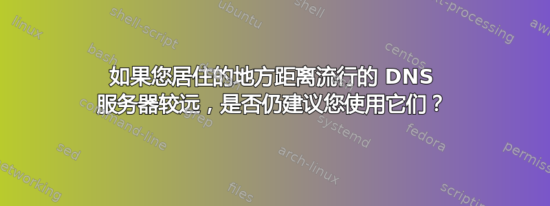 如果您居住的地方距离流行的 DNS 服务器较远，是否仍建议您使用它们？