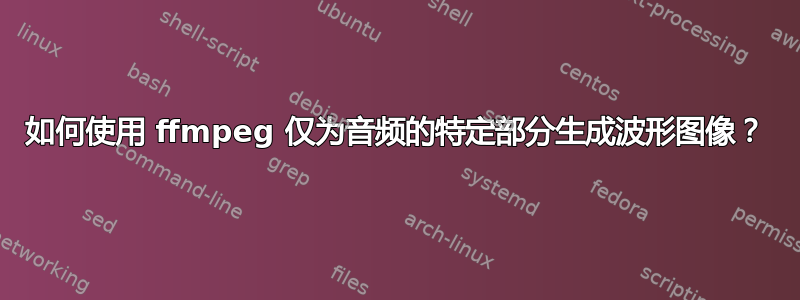 如何使用 ffmpeg 仅为音频的特定部分生成波形图像？