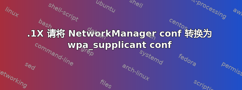 802.1X 请将 NetworkManager conf 转换为 wpa_supplicant conf