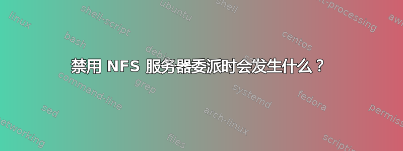 禁用 NFS 服务器委派时会发生什么？