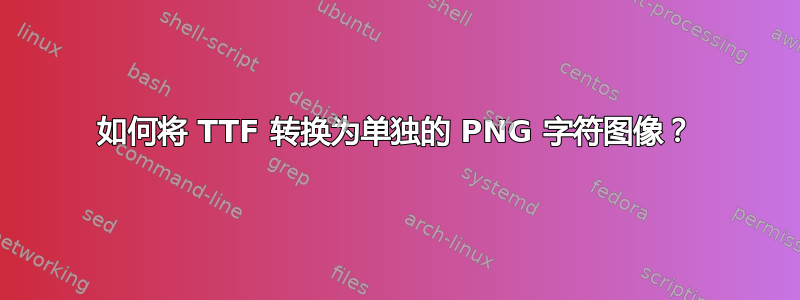 如何将 TTF 转换为单独的 PNG 字符图像？