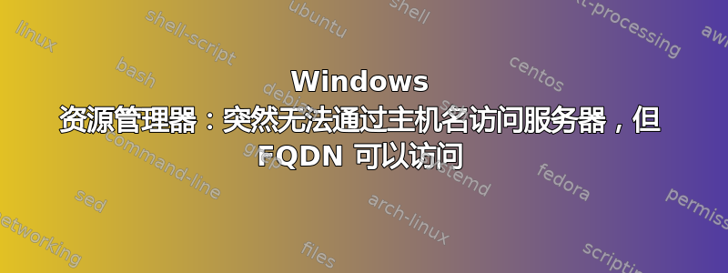 Windows 资源管理器：突然无法通过主机名访问服务器，但 FQDN 可以访问