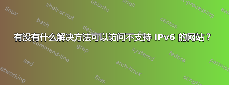 有没有什么解决方法可以访问不支持 IPv6 的网站？