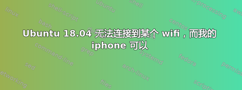 Ubuntu 18.04 无法连接到某个 wifi，而我的 iphone 可以