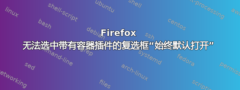 Firefox 无法选中带有容器插件的复选框“始终默认打开”