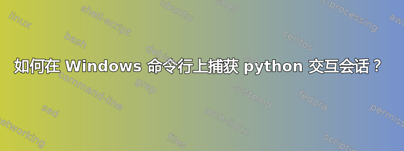 如何在 Windows 命令行上捕获 python 交互会话？