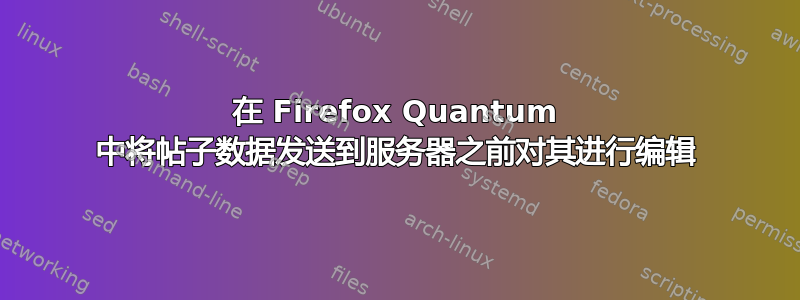 在 Firefox Quantum 中将帖子数据发送到服务器之前对其进行编辑