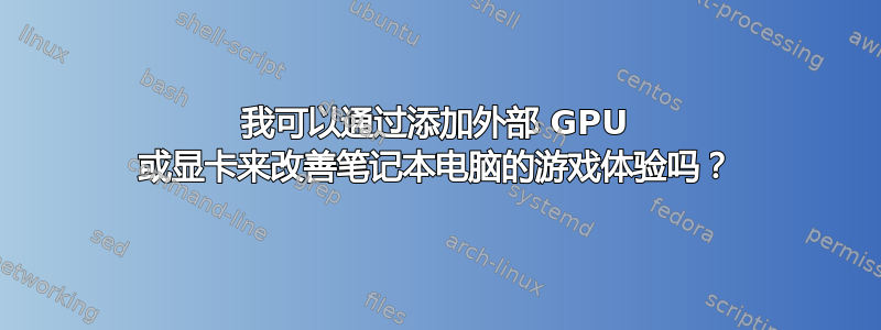 我可以通过添加外部 GPU 或显卡来改善笔记本电脑的游戏体验吗？