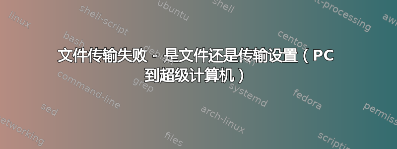 文件传输失败 - 是文件还是传输设置（PC 到超级计算机）