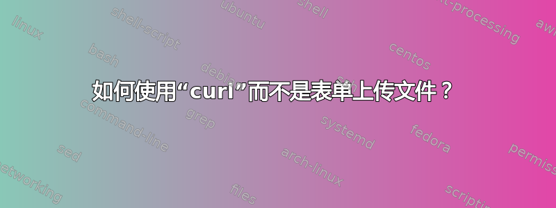 如何使用“curl”而不是表单上传文件？