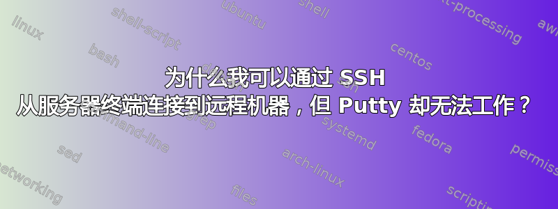 为什么我可以通过 SSH 从服务器终端连接到远程机器，但 Putty 却无法工作？