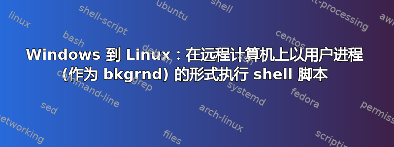 Windows 到 Linux：在远程计算机上以用户进程 (作为 bkgrnd) 的形式执行 shell 脚本