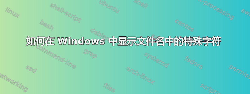 如何在 Windows 中显示文件名中的特殊字符