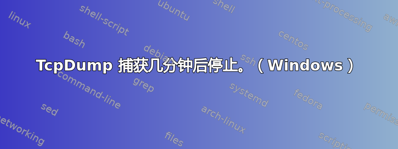 TcpDump 捕获几分钟后停止。（Windows）